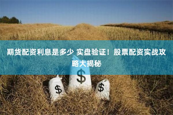 期货配资利息是多少 实盘验证！股票配资实战攻略大揭秘