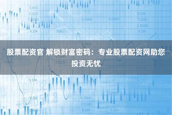 股票配资官 解锁财富密码：专业股票配资网助您投资无忧