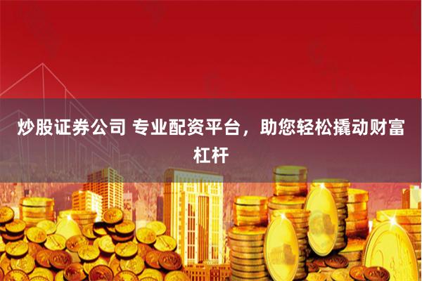 炒股证券公司 专业配资平台，助您轻松撬动财富杠杆