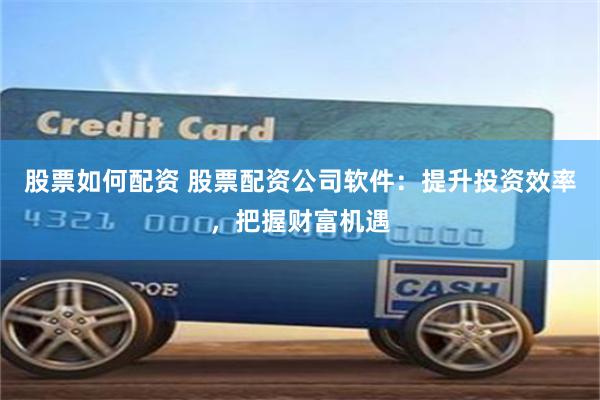 股票如何配资 股票配资公司软件：提升投资效率，把握财富机遇