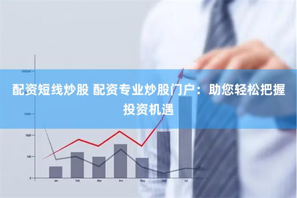 配资短线炒股 配资专业炒股门户：助您轻松把握投资机遇