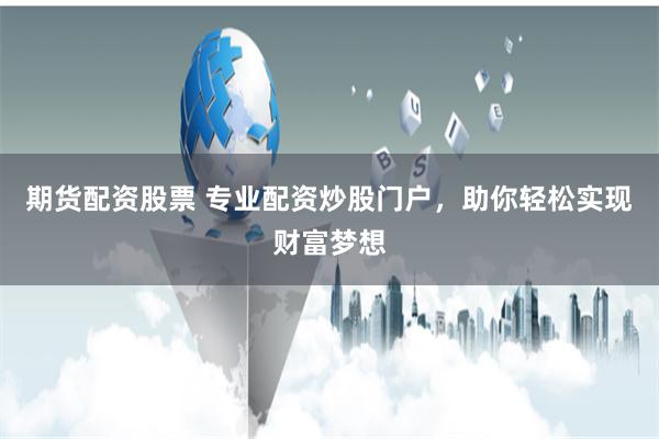期货配资股票 专业配资炒股门户，助你轻松实现财富梦想