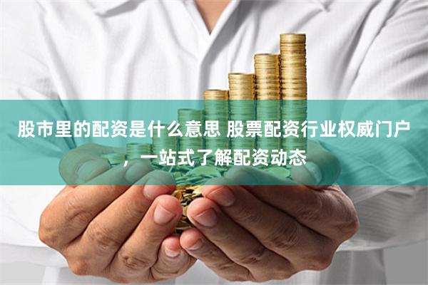 股市里的配资是什么意思 股票配资行业权威门户，一站式了解配资动态