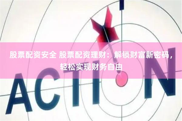股票配资安全 股票配资理财：解锁财富新密码，轻松实现财务自由