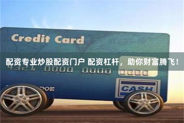 配资专业炒股配资门户 配资杠杆，助你财富腾飞！