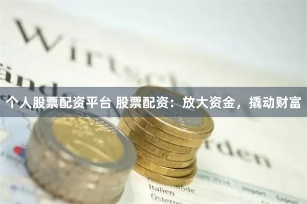 个人股票配资平台 股票配资：放大资金，撬动财富