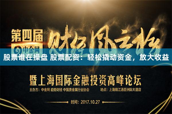 股票谁在操盘 股票配资：轻松撬动资金，放大收益