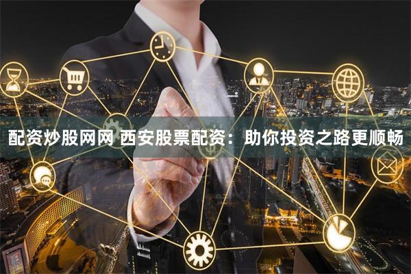配资炒股网网 西安股票配资：助你投资之路更顺畅