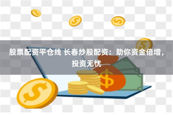 股票配资平仓线 长春炒股配资：助你资金倍增，投资无忧