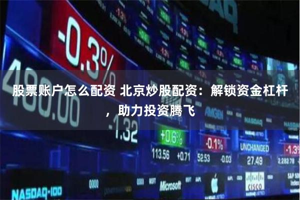 股票账户怎么配资 北京炒股配资：解锁资金杠杆，助力投资腾飞