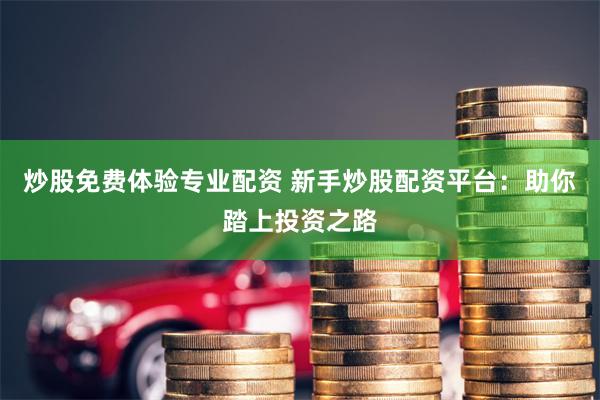 炒股免费体验专业配资 新手炒股配资平台：助你踏上投资之路