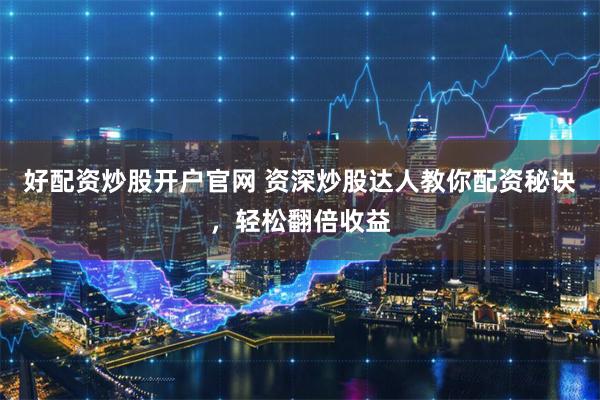 好配资炒股开户官网 资深炒股达人教你配资秘诀，轻松翻倍收益