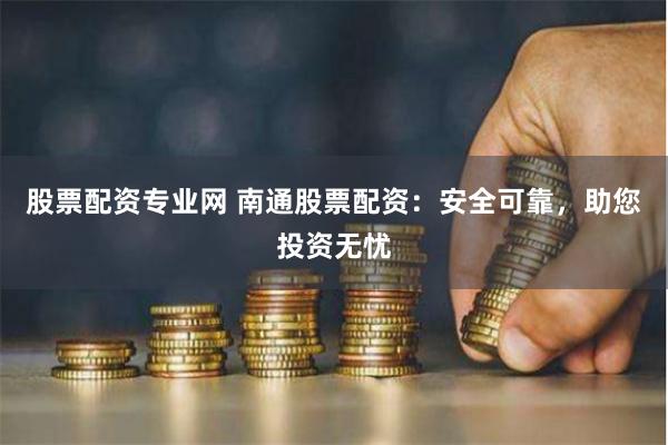 股票配资专业网 南通股票配资：安全可靠，助您投资无忧