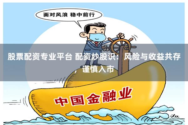 股票配资专业平台 配资炒股识：风险与收益共存，谨慎入市