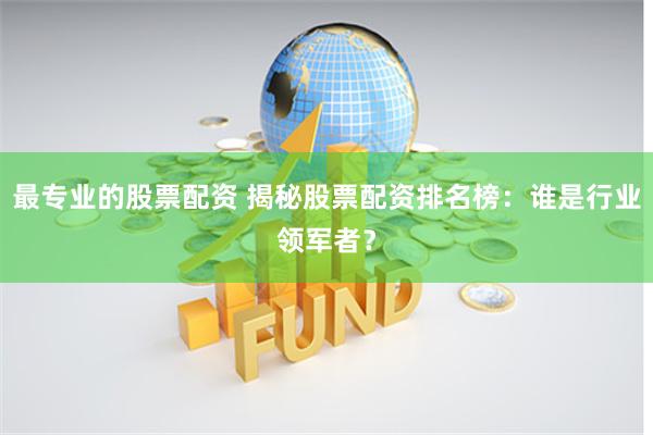 最专业的股票配资 揭秘股票配资排名榜：谁是行业领军者？