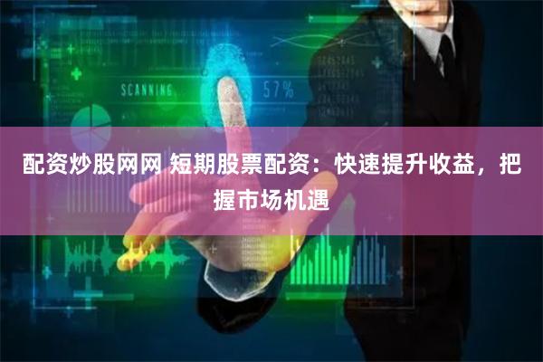 配资炒股网网 短期股票配资：快速提升收益，把握市场机遇