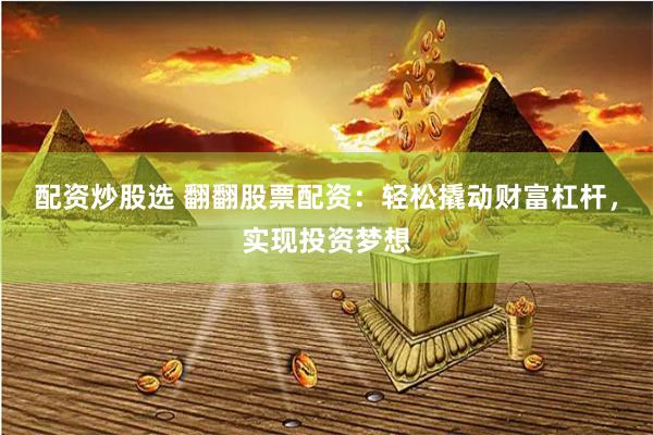 配资炒股选 翻翻股票配资：轻松撬动财富杠杆，实现投资梦想