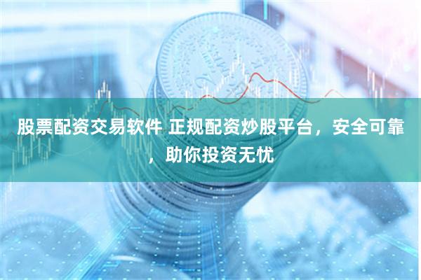 股票配资交易软件 正规配资炒股平台，安全可靠，助你投资无忧