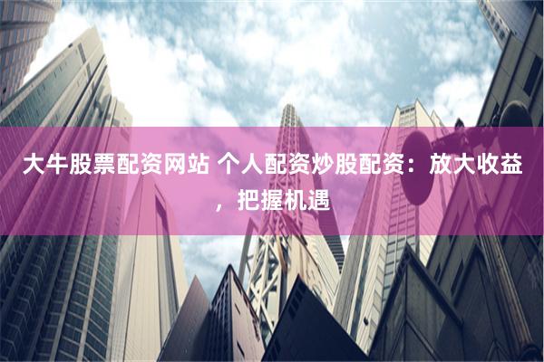 大牛股票配资网站 个人配资炒股配资：放大收益，把握机遇