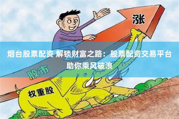 烟台股票配资 解锁财富之路：股票配资交易平台助你乘风破浪