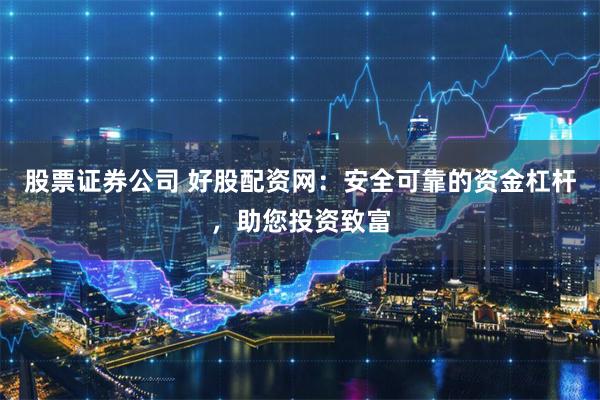 股票证券公司 好股配资网：安全可靠的资金杠杆，助您投资致富