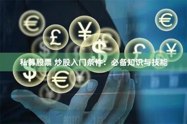 私募股票 炒股入门条件：必备知识与技能