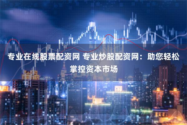 专业在线股票配资网 专业炒股配资网：助您轻松掌控资本市场