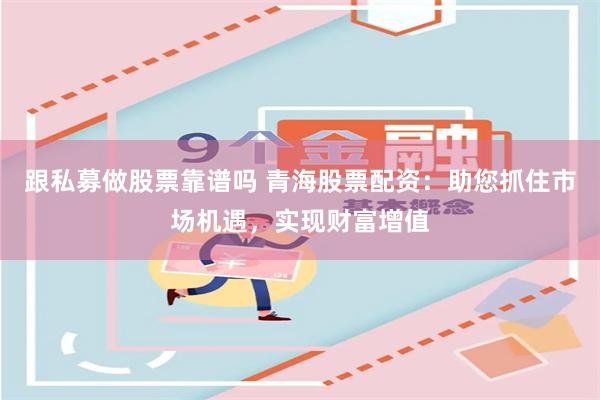 跟私募做股票靠谱吗 青海股票配资：助您抓住市场机遇，实现财富增值