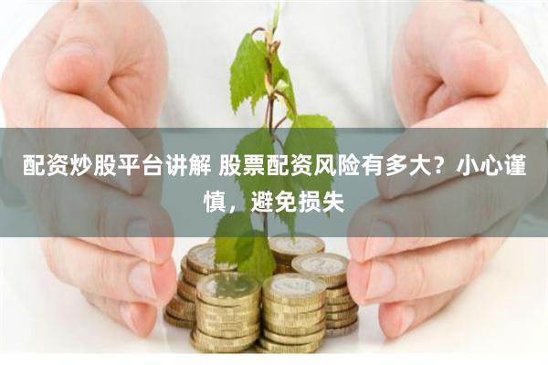 配资炒股平台讲解 股票配资风险有多大？小心谨慎，避免损失