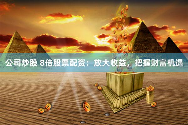 公司炒股 8倍股票配资：放大收益，把握财富机遇