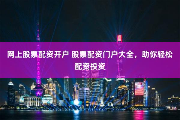 网上股票配资开户 股票配资门户大全，助你轻松配资投资