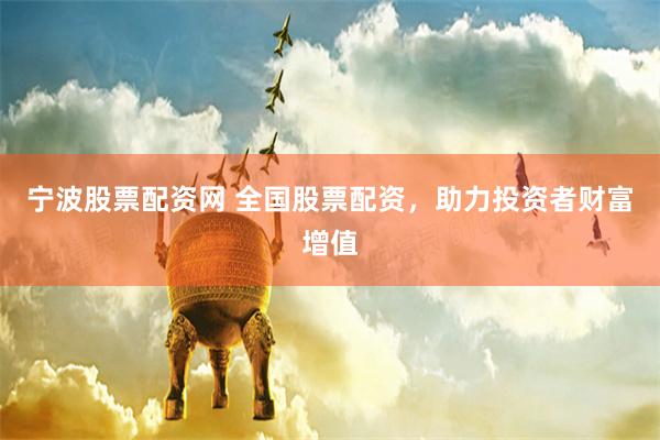 宁波股票配资网 全国股票配资，助力投资者财富增值