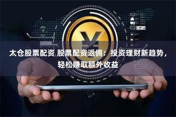 太仓股票配资 股票配资返佣：投资理财新趋势，轻松赚取额外收益