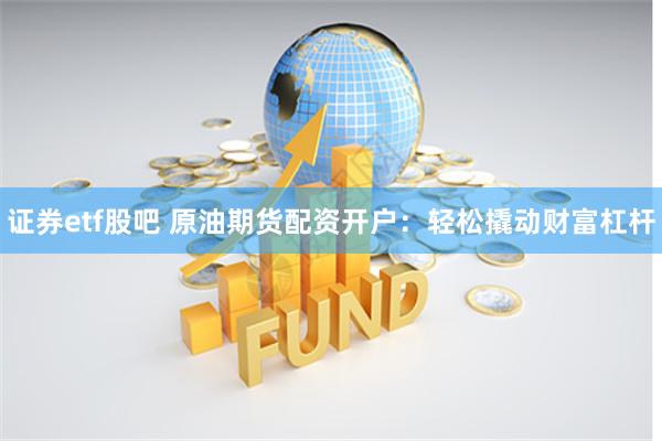 证券etf股吧 原油期货配资开户：轻松撬动财富杠杆