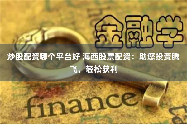炒股配资哪个平台好 海西股票配资：助您投资腾飞，轻松获利