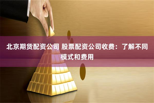 北京期货配资公司 股票配资公司收费：了解不同模式和费用