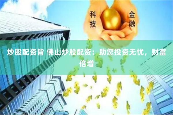 炒股配资皆 佛山炒股配资：助您投资无忧，财富倍增