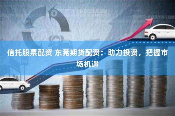 信托股票配资 东莞期货配资：助力投资，把握市场机遇