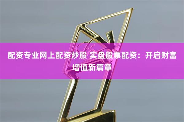 配资专业网上配资炒股 实盘股票配资：开启财富增值新篇章