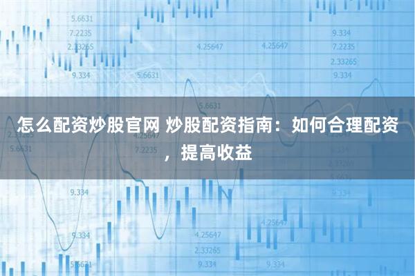 怎么配资炒股官网 炒股配资指南：如何合理配资，提高收益