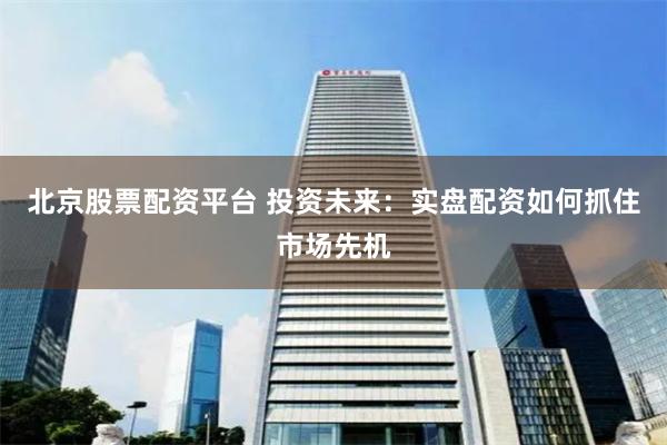 北京股票配资平台 投资未来：实盘配资如何抓住市场先机