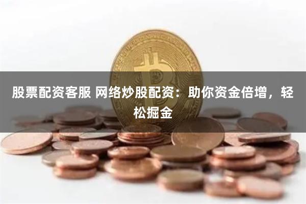 股票配资客服 网络炒股配资：助你资金倍增，轻松掘金