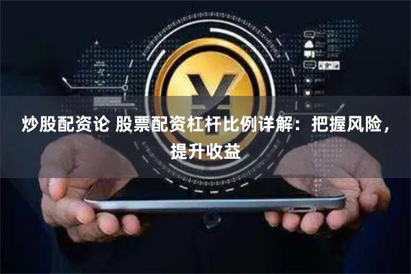 炒股配资论 股票配资杠杆比例详解：把握风险，提升收益