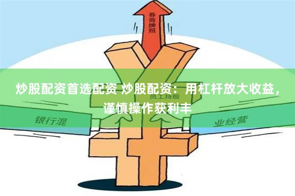 炒股配资首选配资 炒股配资：用杠杆放大收益，谨慎操作获利丰