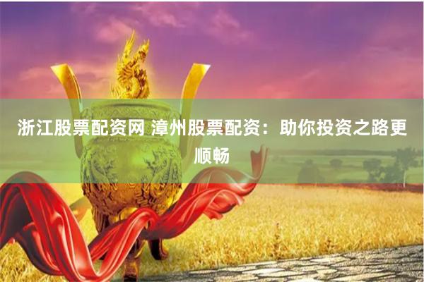 浙江股票配资网 漳州股票配资：助你投资之路更顺畅