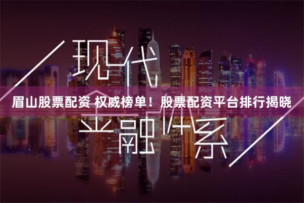 眉山股票配资 权威榜单！股票配资平台排行揭晓