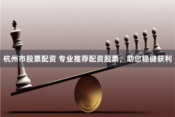 杭州市股票配资 专业推荐配资股票，助您稳健获利