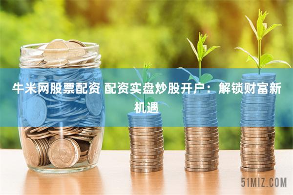 牛米网股票配资 配资实盘炒股开户：解锁财富新机遇