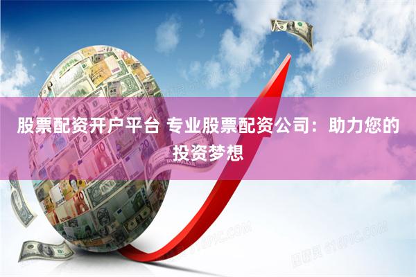 股票配资开户平台 专业股票配资公司：助力您的投资梦想