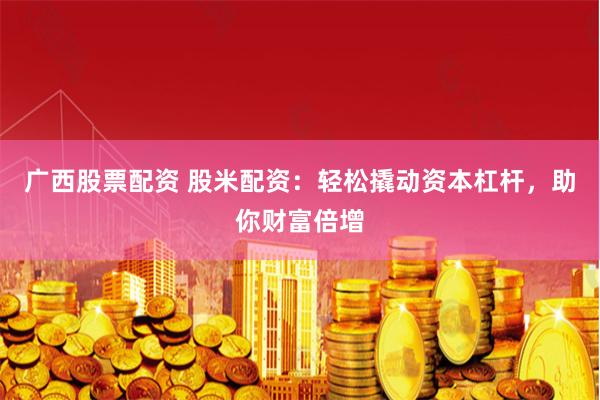 广西股票配资 股米配资：轻松撬动资本杠杆，助你财富倍增